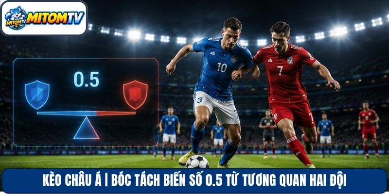 Kèo Châu Á | Bóc Tách Biến Số 0.5 Từ Tương Quan Hai Đội