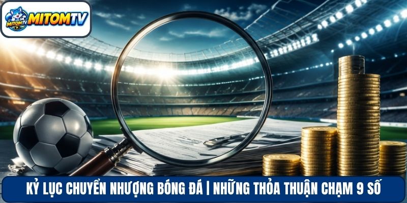 Kỷ Lục Chuyển Nhượng Bóng Đá | Những Thỏa Thuận Chạm 9 Số