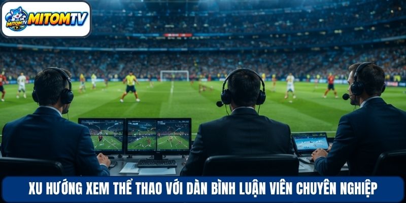 Xu hướng xem thể thao với dàn bình luận viên chuyên nghiệp